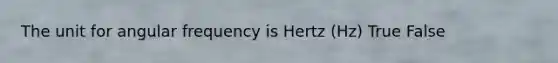 The unit for angular frequency is Hertz (Hz) True False