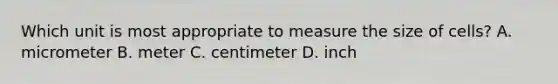 Which unit is most appropriate to measure the size of cells? A. micrometer B. meter C. centimeter D. inch