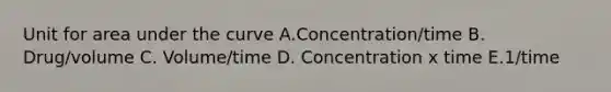 Unit for area under the curve A.Concentration/time B. Drug/volume C. Volume/time D. Concentration x time E.1/time