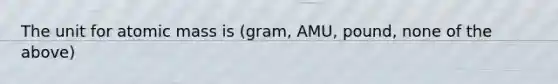 The unit for atomic mass is (gram, AMU, pound, none of the above)