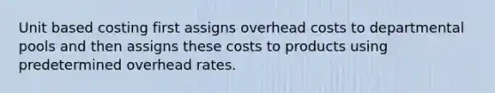 Unit based costing first assigns overhead costs to departmental pools and then assigns these costs to products using predetermined overhead rates.