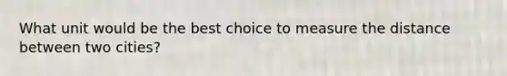 What unit would be the best choice to measure the distance between two cities?