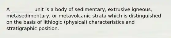 A _________ unit is a body of sedimentary, extrusive igneous, metasedimentary, or metavolcanic strata which is distinguished on the basis of lithlogic (physical) characteristics and stratigraphic position.