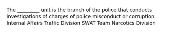 The _________ unit is the branch of the police that conducts investigations of charges of police misconduct or corruption.​ Internal Affairs Traffic Division SWAT Team Narcotics Division