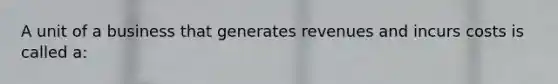 A unit of a business that generates revenues and incurs costs is called a: