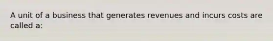 A unit of a business that generates revenues and incurs costs are called a: