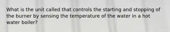 What is the unit called that controls the starting and stopping of the burner by sensing the temperature of the water in a hot water boiler?