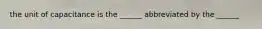 the unit of capacitance is the ______ abbreviated by the ______