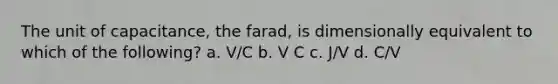 The unit of capacitance, the farad, is dimensionally equivalent to which of the following? a. V/C b. V C c. J/V d. C/V