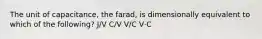 The unit of capacitance, the farad, is dimensionally equivalent to which of the following? J/V C/V V/C V⋅C