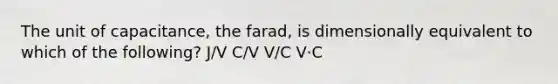 The unit of capacitance, the farad, is dimensionally equivalent to which of the following? J/V C/V V/C V⋅C