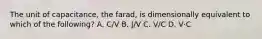 The unit of capacitance, the farad, is dimensionally equivalent to which of the following? A. C/V B. J/V C. V/C D. V·C