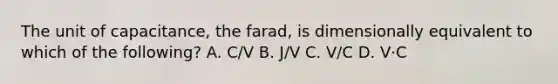 The unit of capacitance, the farad, is dimensionally equivalent to which of the following? A. C/V B. J/V C. V/C D. V·C