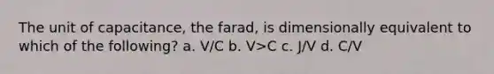 The unit of capacitance, the farad, is dimensionally equivalent to which of the following? a. V/C b. V>C c. J/V d. C/V