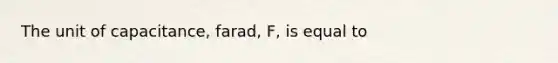 The unit of capacitance, farad, F, is equal to