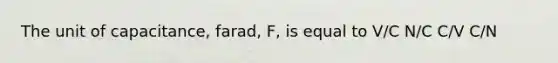 The unit of capacitance, farad, F, is equal to V/C N/C C/V C/N