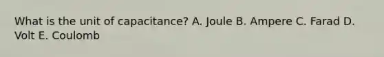 What is the unit of capacitance? A. Joule B. Ampere C. Farad D. Volt E. Coulomb