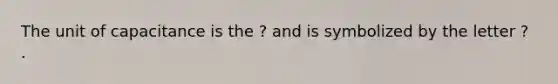 The unit of capacitance is the ? and is symbolized by the letter ? .