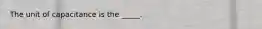 The unit of capacitance is the _____.