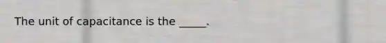 The unit of capacitance is the _____.