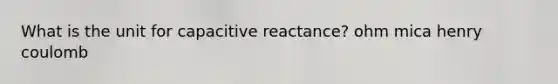 What is the unit for capacitive reactance? ohm mica henry coulomb