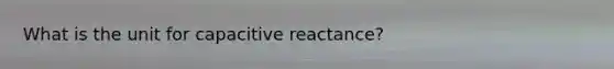 What is the unit for capacitive reactance?