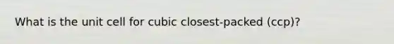 What is the unit cell for cubic closest-packed (ccp)?