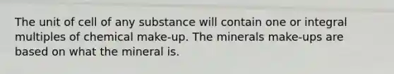 The unit of cell of any substance will contain one or integral multiples of chemical make-up. The minerals make-ups are based on what the mineral is.