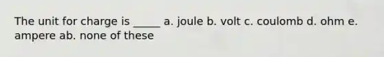 The unit for charge is _____ a. joule b. volt c. coulomb d. ohm e. ampere ab. none of these