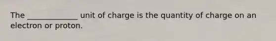 The _____________ unit of charge is the quantity of charge on an electron or proton.