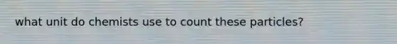 what unit do chemists use to count these particles?