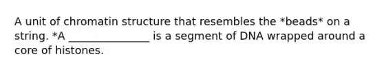 A unit of chromatin structure that resembles the *beads* on a string. *A _______________ is a segment of DNA wrapped around a core of histones.