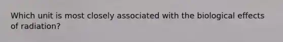 Which unit is most closely associated with the biological effects of radiation?