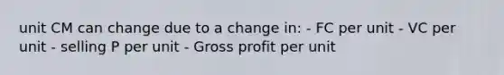 unit CM can change due to a change in: - FC per unit - VC per unit - selling P per unit - Gross profit per unit