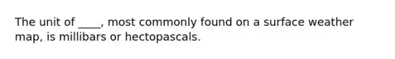 The unit of ____, most commonly found on a surface weather map, is millibars or hectopascals.