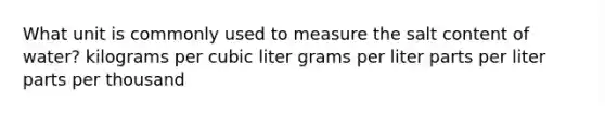 What unit is commonly used to measure the salt content of water? kilograms per cubic liter grams per liter parts per liter parts per thousand