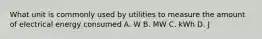 What unit is commonly used by utilities to measure the amount of electrical energy consumed A. W B. MW C. kWh D. J