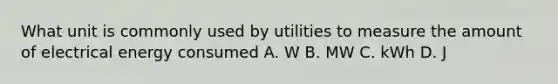 What unit is commonly used by utilities to measure the amount of electrical energy consumed A. W B. MW C. kWh D. J