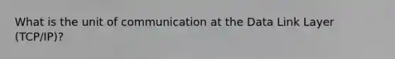 What is the unit of communication at the Data Link Layer (TCP/IP)?