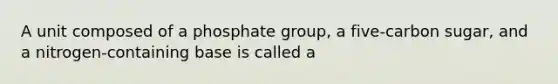 A unit composed of a phosphate group, a five-carbon sugar, and a nitrogen-containing base is called a