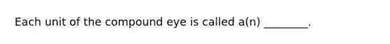 Each unit of the compound eye is called a(n) ________.
