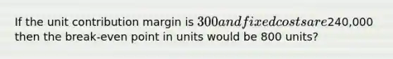 If the unit contribution margin is 300 and fixed costs are240,000 then the break-even point in units would be 800 units?