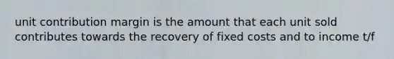 unit contribution margin is the amount that each unit sold contributes towards the recovery of fixed costs and to income t/f