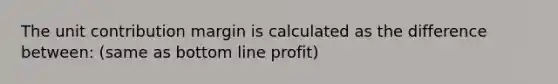 The unit contribution margin is calculated as the difference between: (same as bottom line profit)