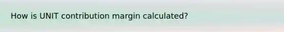 How is UNIT contribution margin calculated?