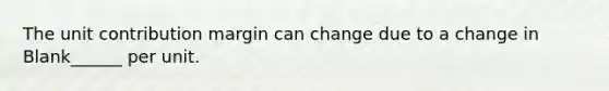 The unit contribution margin can change due to a change in Blank______ per unit.