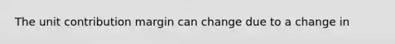 The unit contribution margin can change due to a change in