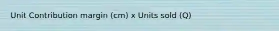 Unit Contribution margin (cm) x Units sold (Q)