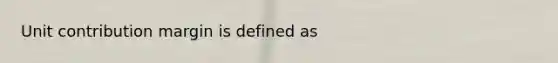 Unit contribution margin is defined as