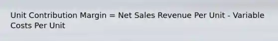 Unit Contribution Margin = Net Sales Revenue Per Unit - Variable Costs Per Unit